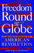 Freedom Round the Globe: How the World Made the American Revolution by Sarah M.S. Pearsall – Hardback book cover