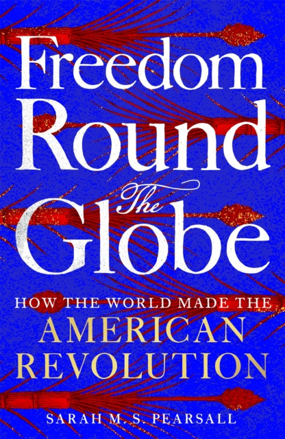 Freedom Round the Globe: How the World Made the American Revolution by Sarah M.S. Pearsall – Hardback book cover